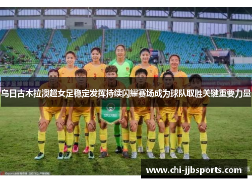 乌日古木拉澳超女足稳定发挥持续闪耀赛场成为球队取胜关键重要力量 乌日古木拉澳超女足稳定发挥持续闪耀赛场成为球队取胜关键重要力量