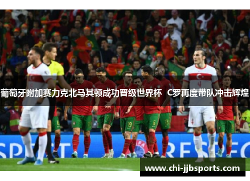 葡萄牙附加赛力克北马其顿成功晋级世界杯 C罗再度带队冲击辉煌 葡萄牙附加赛力克北马其顿成功晋级世界杯 C罗再度带队冲击辉煌