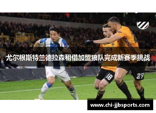 尤尔根斯特兰德拉森租借加盟狼队完成新赛季挑战 尤尔根斯特兰德拉森租借加盟狼队完成新赛季挑战